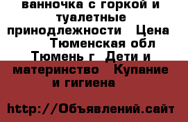 ванночка с горкой и туалетные принодлежности › Цена ­ 700 - Тюменская обл., Тюмень г. Дети и материнство » Купание и гигиена   